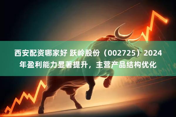 西安配资哪家好 跃岭股份（002725）2024年盈利能力显著提升，主营产品结构优化
