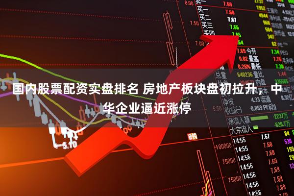 国内股票配资实盘排名 房地产板块盘初拉升，中华企业逼近涨停