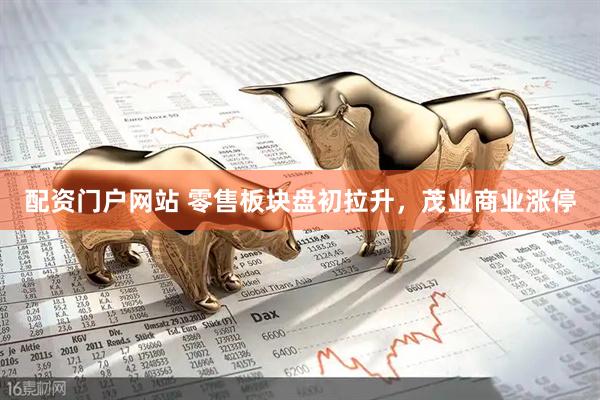 配资门户网站 零售板块盘初拉升，茂业商业涨停