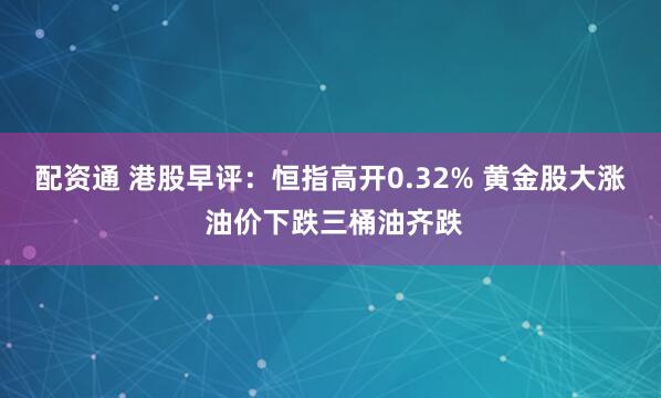 配资通 港股早评：恒指高开0.32% 黄金股大涨 油价下跌三桶油齐跌