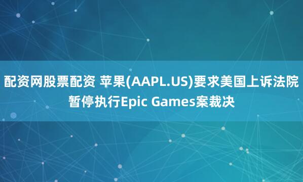 配资网股票配资 苹果(AAPL.US)要求美国上诉法院暂停执行Epic Games案裁决