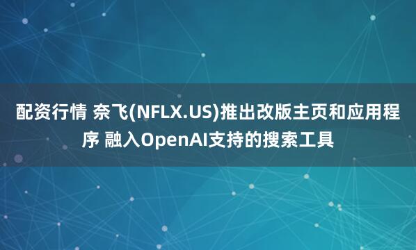 配资行情 奈飞(NFLX.US)推出改版主页和应用程序 融入OpenAI支持的搜索工具