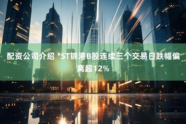 配资公司介绍 *ST锦港B股连续三个交易日跌幅偏离超12%