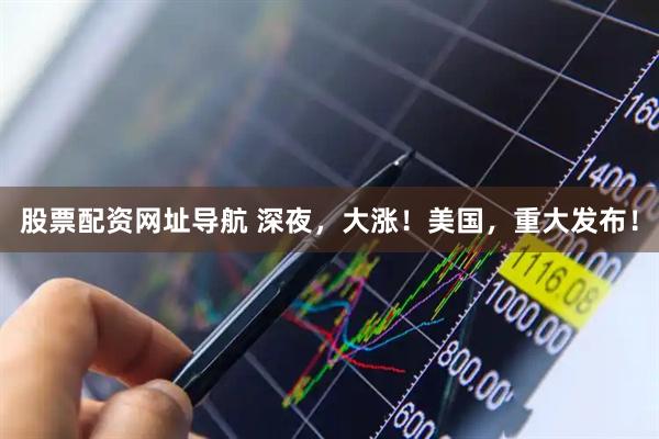 股票配资网址导航 深夜，大涨！美国，重大发布！
