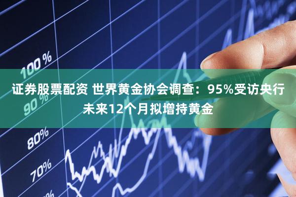 证券股票配资 世界黄金协会调查：95%受访央行未来12个月拟增持黄金