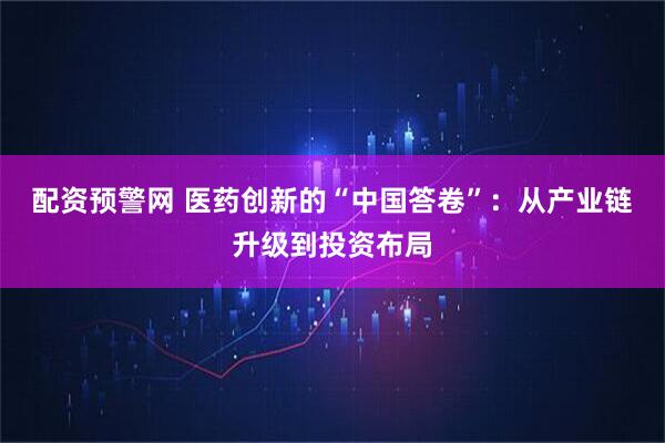 配资预警网 医药创新的“中国答卷”：从产业链升级到投资布局