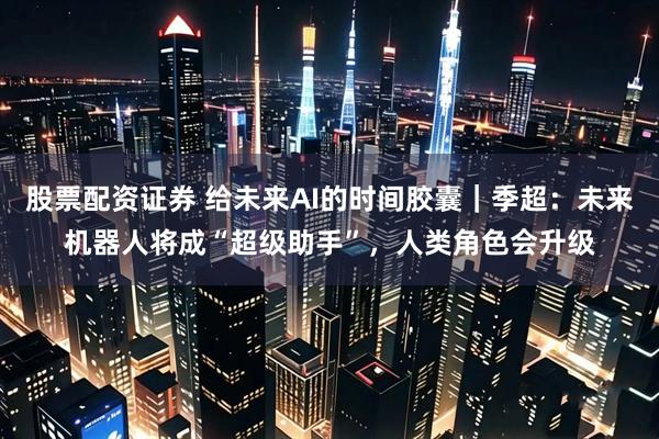 股票配资证券 给未来AI的时间胶囊｜季超：未来机器人将成“超级助手”，人类角色会升级