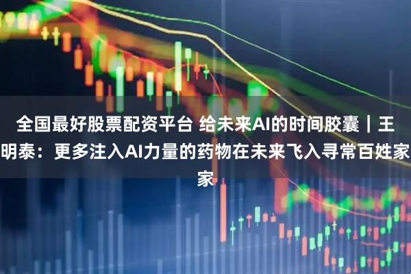 全国最好股票配资平台 给未来AI的时间胶囊｜王明泰：更多注入AI力量的药物在未来飞入寻常百姓家