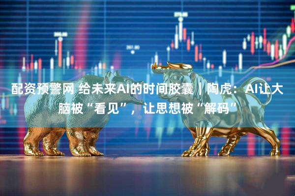 配资预警网 给未来AI的时间胶囊｜陶虎：AI让大脑被“看见”，让思想被“解码”