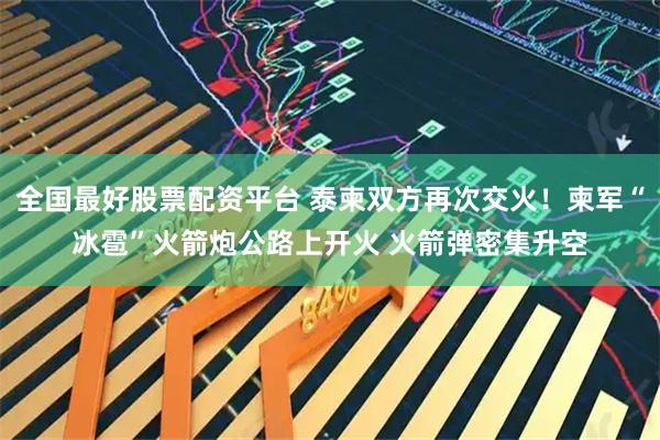 全国最好股票配资平台 泰柬双方再次交火！柬军“冰雹”火箭炮公路上开火 火箭弹密集升空