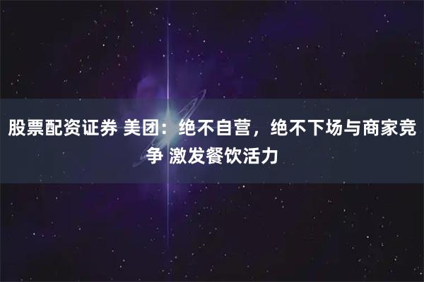 股票配资证券 美团：绝不自营，绝不下场与商家竞争 激发餐饮活力