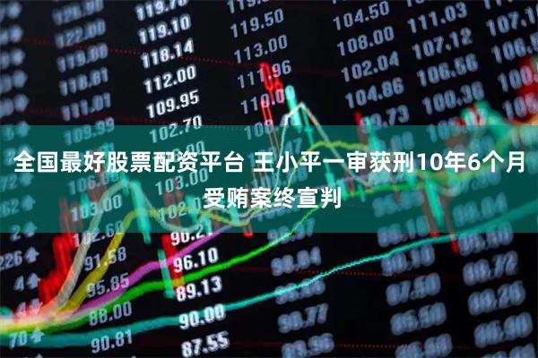 全国最好股票配资平台 王小平一审获刑10年6个月 受贿案终宣判