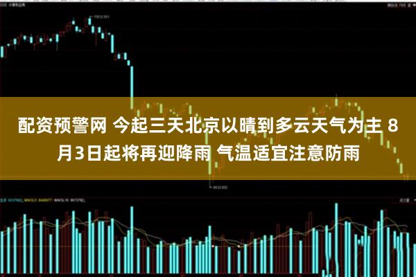 配资预警网 今起三天北京以晴到多云天气为主 8月3日起将再迎降雨 气温适宜注意防雨