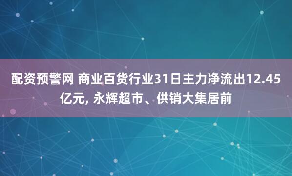 配资预警网 商业百货行业31日主力净流出12.45亿元, 永辉超市、供销大集居前