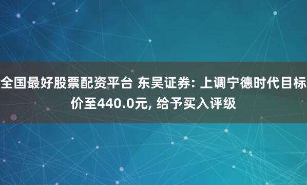 全国最好股票配资平台 东吴证券: 上调宁德时代目标价至440.0元, 给予买入评级