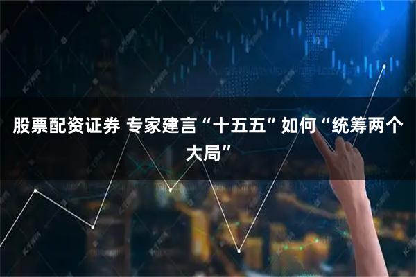 股票配资证券 专家建言“十五五”如何“统筹两个大局”