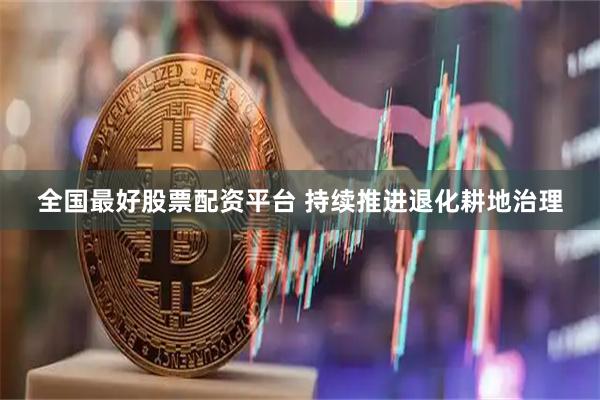 全国最好股票配资平台 持续推进退化耕地治理
