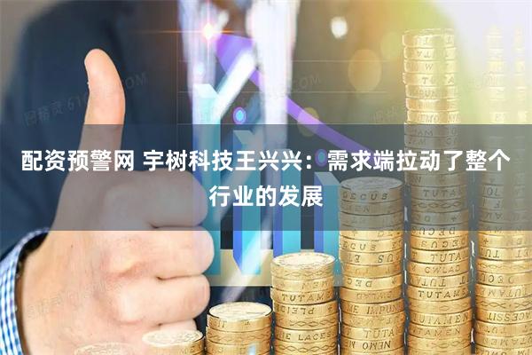 配资预警网 宇树科技王兴兴：需求端拉动了整个行业的发展