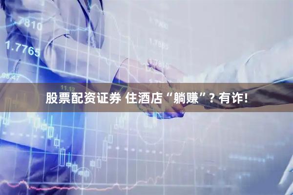 股票配资证券 住酒店“躺赚”? 有诈!