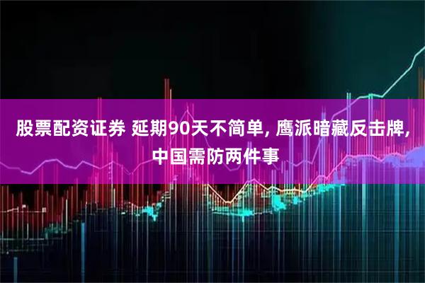股票配资证券 延期90天不简单, 鹰派暗藏反击牌, 中国需防两件事