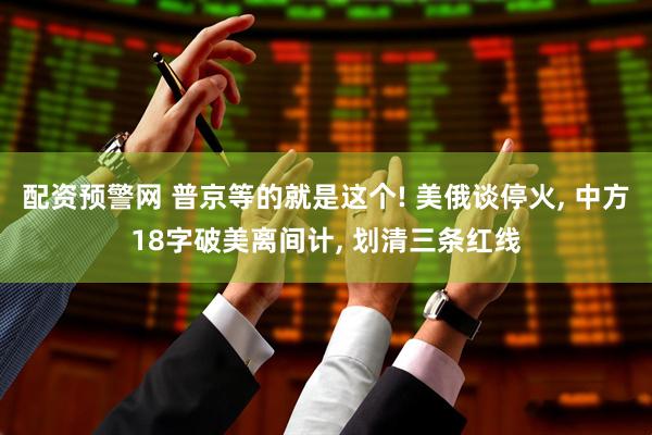 配资预警网 普京等的就是这个! 美俄谈停火, 中方18字破美离间计, 划清三条红线