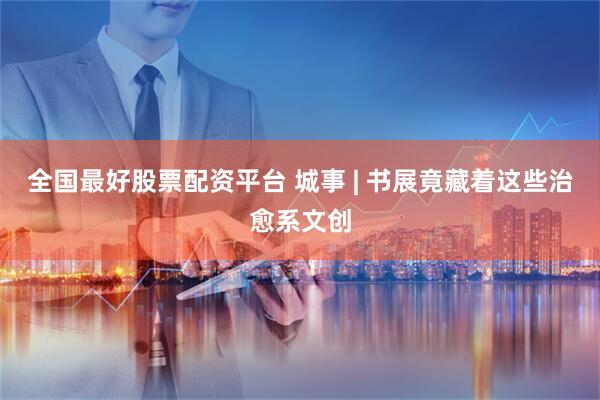 全国最好股票配资平台 城事 | 书展竟藏着这些治愈系文创