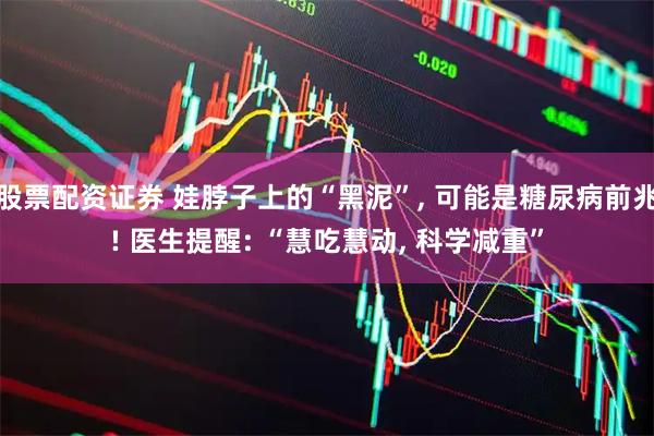 股票配资证券 娃脖子上的“黑泥”, 可能是糖尿病前兆! 医生提醒: “慧吃慧动, 科学减重”