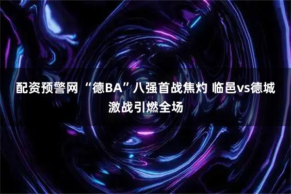 配资预警网 “德BA”八强首战焦灼 临邑vs德城激战引燃全场