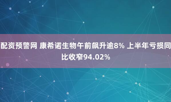 配资预警网 康希诺生物午前飙升逾8% 上半年亏损同比收窄94.02%