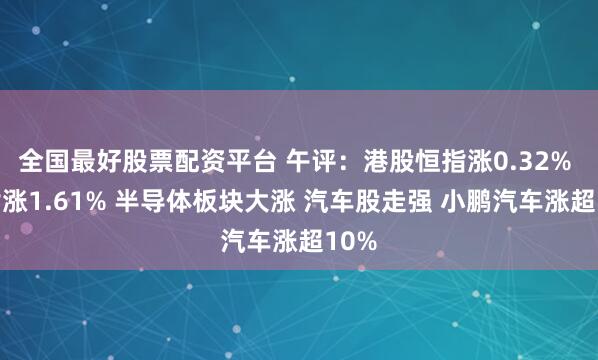 全国最好股票配资平台 午评：港股恒指涨0.32% 科指涨1.61% 半导体板块大涨 汽车股走强 小鹏汽车涨超10%
