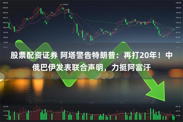 股票配资证券 阿塔警告特朗普：再打20年！中俄巴伊发表联合声明，力挺阿富汗