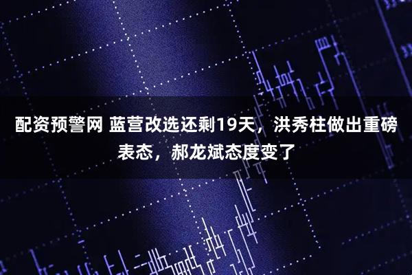 配资预警网 蓝营改选还剩19天，洪秀柱做出重磅表态，郝龙斌态度变了