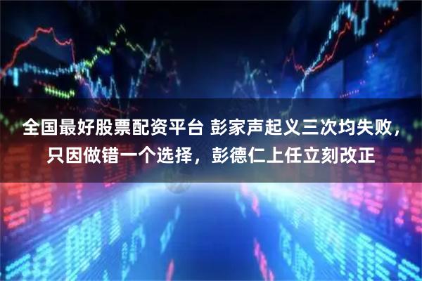 全国最好股票配资平台 彭家声起义三次均失败，只因做错一个选择，彭德仁上任立刻改正