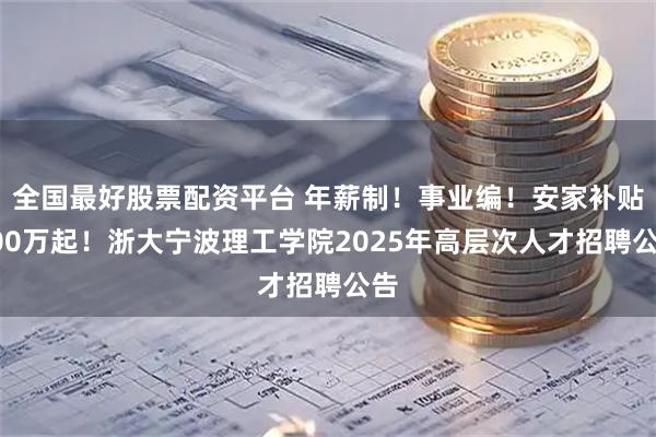 全国最好股票配资平台 年薪制！事业编！安家补贴100万起！浙大宁波理工学院2025年高层次人才招聘公告