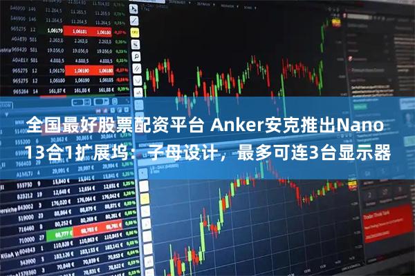全国最好股票配资平台 Anker安克推出Nano 13合1扩展坞：子母设计，最多可连3台显示器