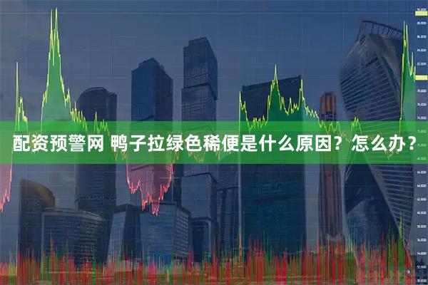 配资预警网 鸭子拉绿色稀便是什么原因？怎么办？