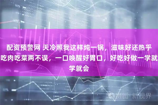 配资预警网 天冷照我这样炖一锅，滋味好还热乎，吃肉吃菜两不误，一口唤醒好胃口，好吃好做一学就会