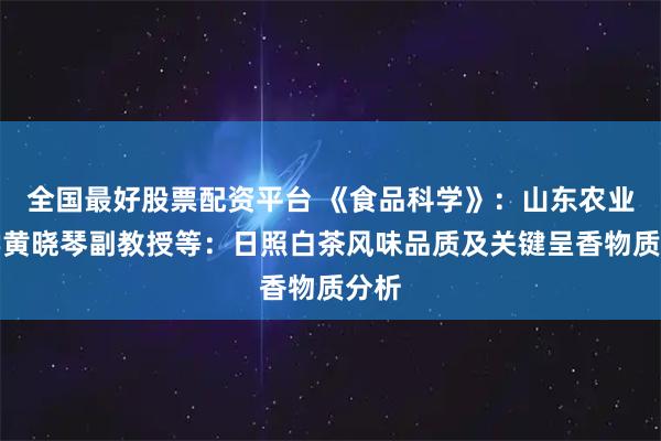 全国最好股票配资平台 《食品科学》：山东农业大学黄晓琴副教授等：日照白茶风味品质及关键呈香物质分析