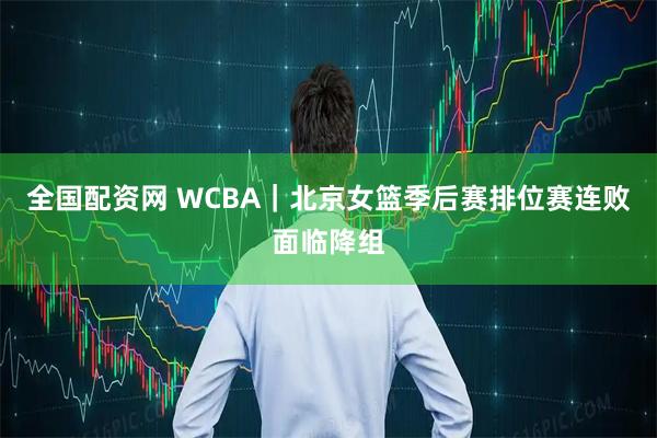 全国配资网 WCBA｜北京女篮季后赛排位赛连败面临降组