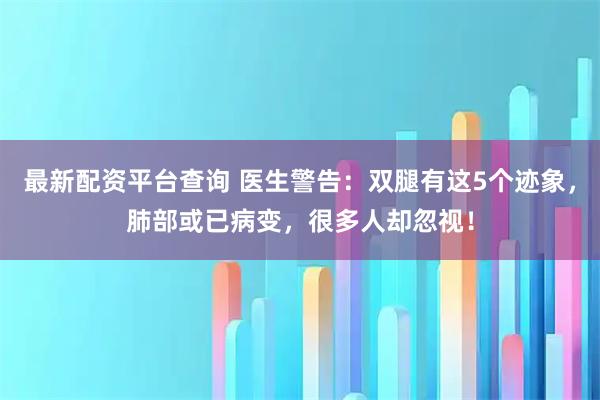 最新配资平台查询 医生警告：双腿有这5个迹象，肺部或已病变，很多人却忽视！