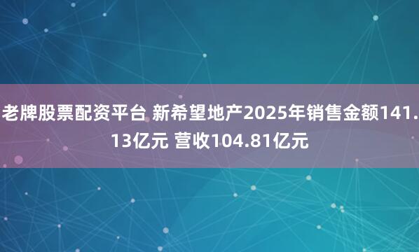 老牌股票配资平台 新希望地产2025年销售金额141.13亿元 营收104.81亿元