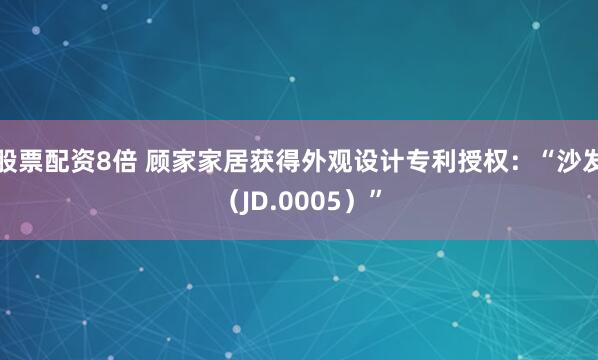 股票配资8倍 顾家家居获得外观设计专利授权：“沙发（JD.0005）”