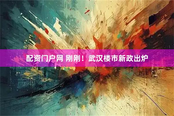 配资门户网 刚刚！武汉楼市新政出炉